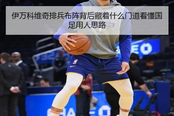 伊万科维奇排兵布阵背后藏着什么门道看懂国足用人思路 | kaiyun