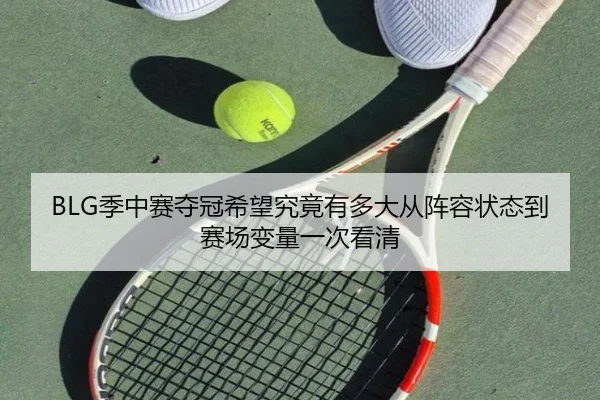 BLG季中赛夺冠希望究竟有多大从阵容状态到赛场变量一次看清（kaiyun）
