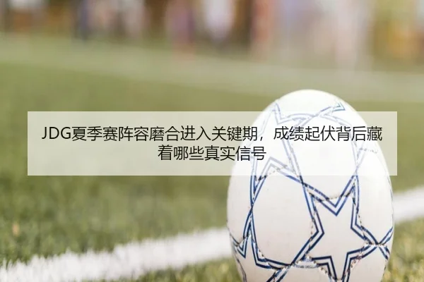 JDG夏季赛阵容磨合进入关键期，成绩起伏背后藏着哪些真实信号（kaiyun）