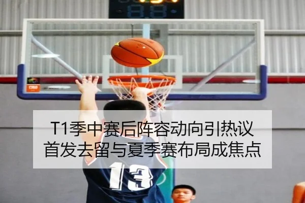 T1季中赛后阵容动向引热议 首发去留与夏季赛布局成焦点（kaiyun）