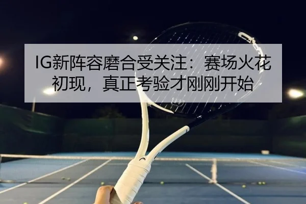 IG新阵容磨合受关注：赛场火花初现，真正考验才刚刚开始（kaiyun）
